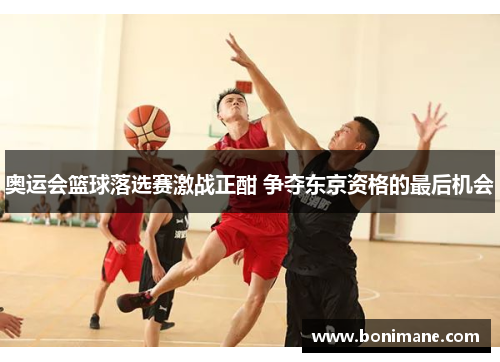 奥运会篮球落选赛激战正酣 争夺东京资格的最后机会 奥运会篮球落选赛激战正酣 争夺东京资格的最后机会
