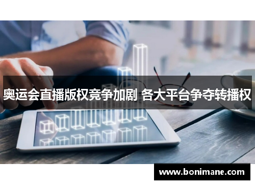 奥运会直播版权竞争加剧 各大平台争夺转播权 奥运会直播版权竞争加剧 各大平台争夺转播权