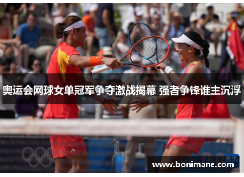 奥运会网球女单冠军争夺激战揭幕 强者争锋谁主沉浮