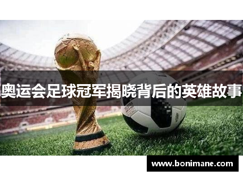 奥运会足球冠军揭晓背后的英雄故事 奥运会足球冠军揭晓背后的英雄故事