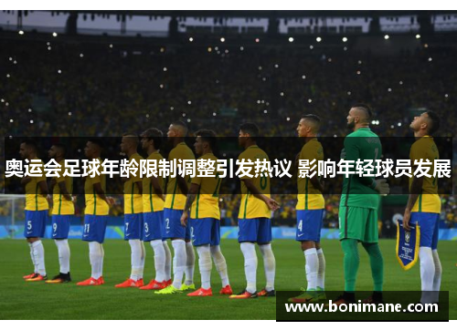 奥运会足球年龄限制调整引发热议 影响年轻球员发展 奥运会足球年龄限制调整引发热议 影响年轻球员发展