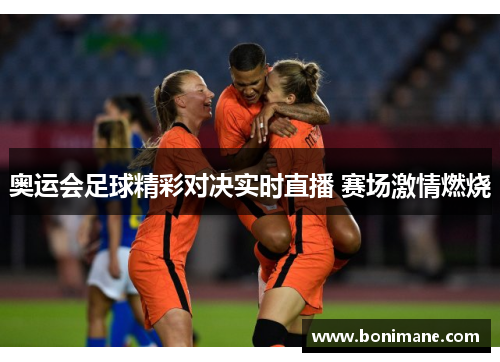 奥运会足球精彩对决实时直播 赛场激情燃烧 奥运会足球精彩对决实时直播 赛场激情燃烧