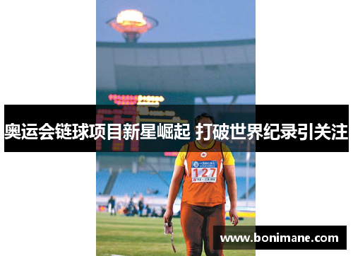 奥运会链球项目新星崛起 打破世界纪录引关注 奥运会链球项目新星崛起 打破世界纪录引关注