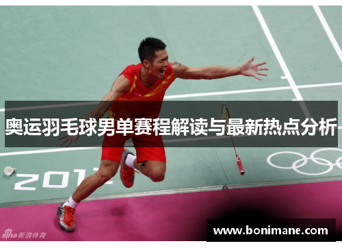 奥运羽毛球男单赛程解读与最新热点分析 奥运羽毛球男单赛程解读与最新热点分析