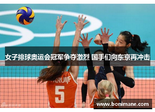 女子排球奥运会冠军争夺激烈 国手们向东京再冲击