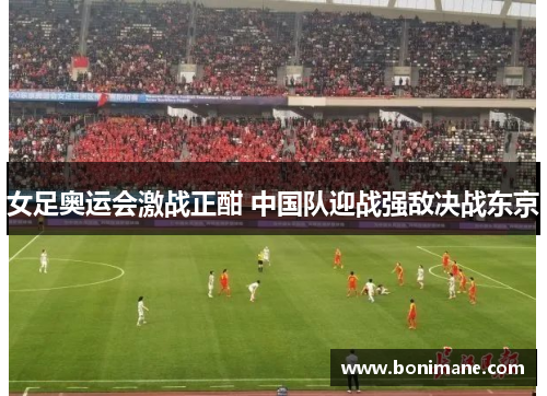 女足奥运会激战正酣 中国队迎战强敌决战东京