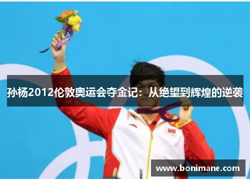 孙杨2012伦敦奥运会夺金记:从绝望到辉煌的逆袭 孙杨2012伦敦奥运会夺金记:从绝望到辉煌的逆袭