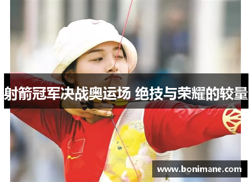 射箭冠军决战奥运场 绝技与荣耀的较量