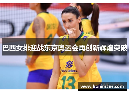 巴西女排迎战东京奥运会再创新辉煌突破