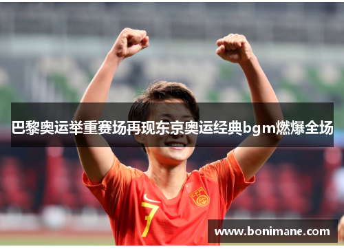 巴黎奥运举重赛场再现东京奥运经典bgm燃爆全场