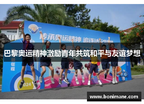 巴黎奥运精神激励青年共筑和平与友谊梦想
